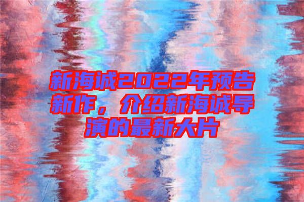 新海誠2022年預告新作，介紹新海誠導演的最新大片
