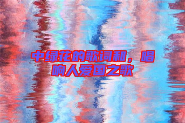 中綠花的歌詞和，唱響人愛國之歌