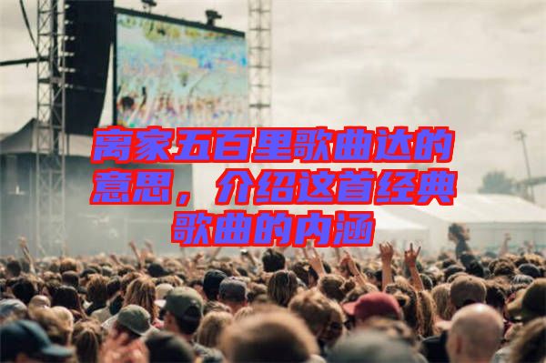 離家五百里歌曲達(dá)的意思，介紹這首經(jīng)典歌曲的內(nèi)涵
