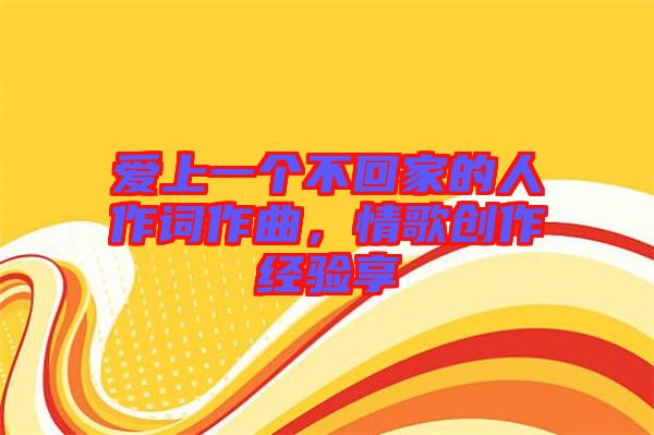 愛上一個(gè)不回家的人作詞作曲，情歌創(chuàng)作經(jīng)驗(yàn)享