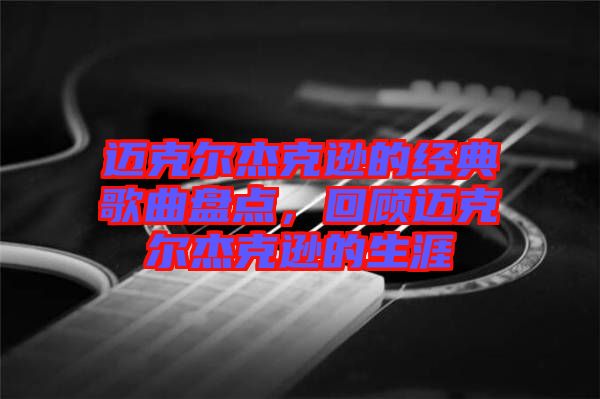 邁克爾杰克遜的經(jīng)典歌曲盤點，回顧邁克爾杰克遜的生涯