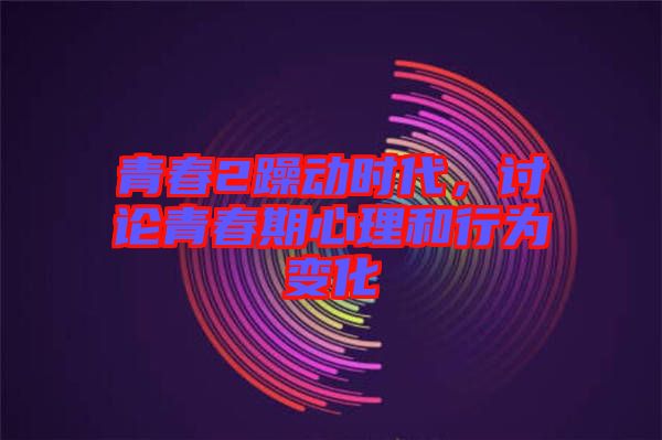 青春2躁動(dòng)時(shí)代，討論青春期心理和行為變化