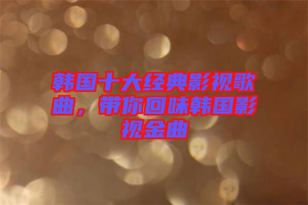 韓國十大經(jīng)典影視歌曲，帶你回味韓國影視金曲