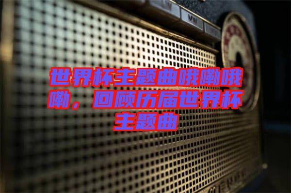 世界杯主題曲哦嘞哦嘞，回顧歷屆世界杯主題曲
