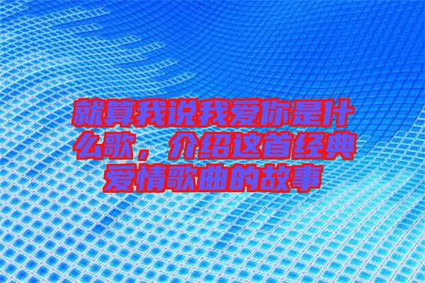 就算我說我愛你是什么歌，介紹這首經(jīng)典愛情歌曲的故事