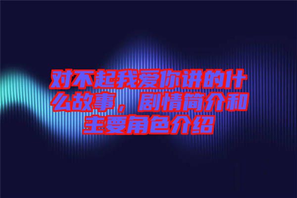 對(duì)不起我愛你講的什么故事，劇情簡(jiǎn)介和主要角色介紹