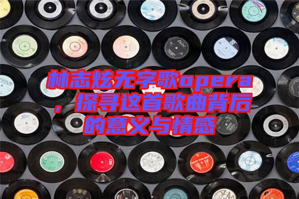 林志炫無字歌opera，探尋這首歌曲背后的意義與情感