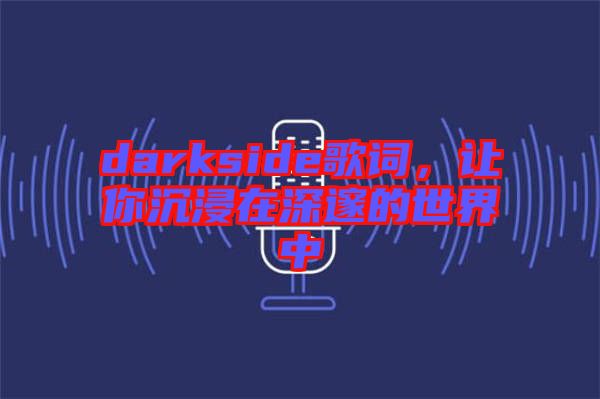 darkside歌詞，讓你沉浸在深邃的世界中