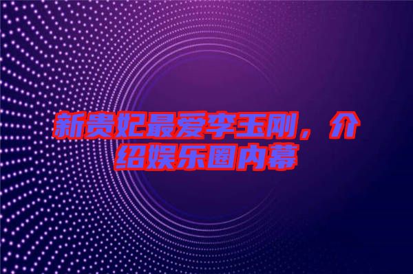 新貴妃最愛李玉剛，介紹娛樂圈內(nèi)幕