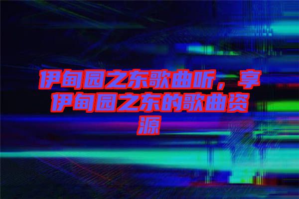伊甸園之東歌曲聽，享伊甸園之東的歌曲資源