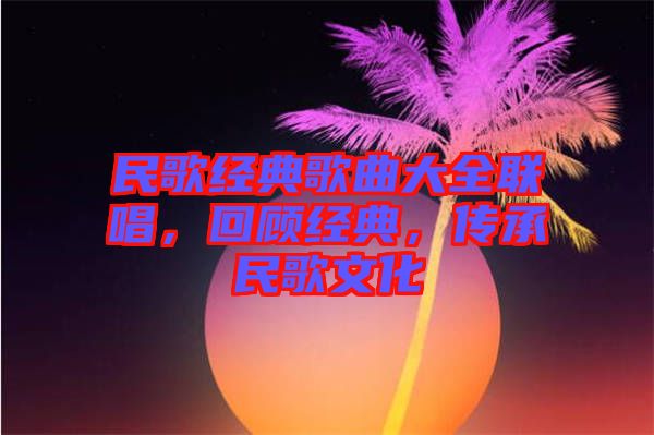 民歌經(jīng)典歌曲大全聯(lián)唱，回顧經(jīng)典，傳承民歌文化