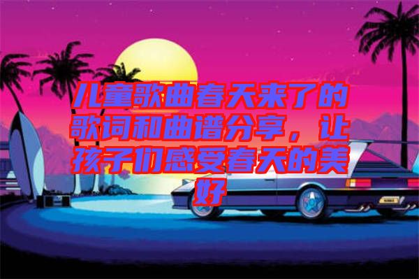 兒童歌曲春天來(lái)了的歌詞和曲譜分享，讓孩子們感受春天的美好