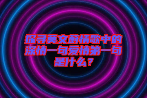 探尋莫文蔚情歌中的深情一句愛情第一句是什么？
