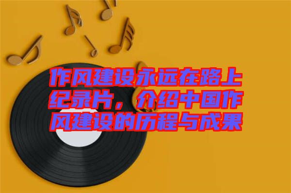 作風(fēng)建設(shè)永遠(yuǎn)在路上紀(jì)錄片，介紹中國(guó)作風(fēng)建設(shè)的歷程與成果