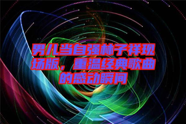男兒當(dāng)自強(qiáng)林子祥現(xiàn)場(chǎng)版，重溫經(jīng)典歌曲的感動(dòng)瞬間