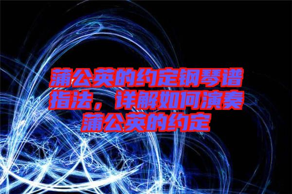蒲公英的約定鋼琴譜指法，詳解如何演奏蒲公英的約定