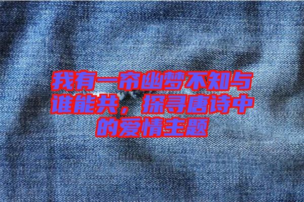 我有一簾幽夢(mèng)不知與誰(shuí)能共，探尋唐詩(shī)中的愛情主題