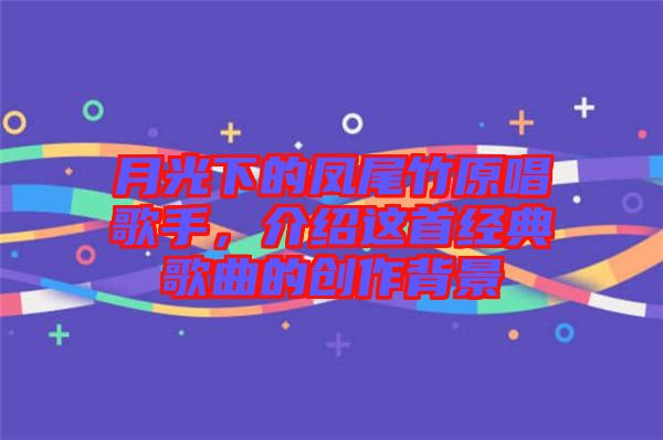月光下的鳳尾竹原唱歌手，介紹這首經(jīng)典歌曲的創(chuàng)作背景