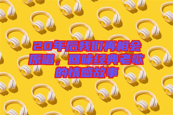 20年后我們再相會原唱，回味經(jīng)典老歌的情感故事