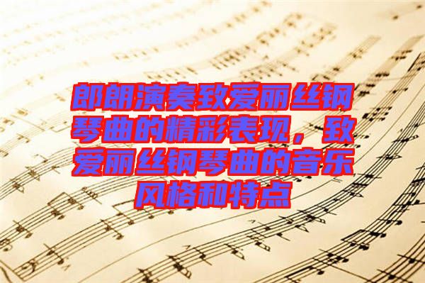 郎朗演奏致愛麗絲鋼琴曲的精彩表現(xiàn)，致愛麗絲鋼琴曲的音樂風(fēng)格和特點(diǎn)