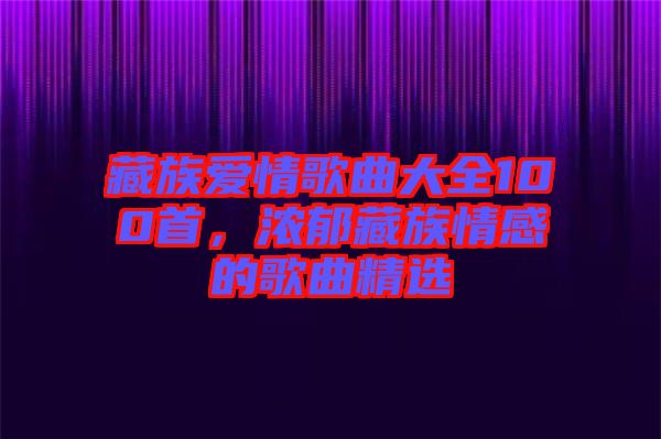 藏族愛情歌曲大全100首，濃郁藏族情感的歌曲精選