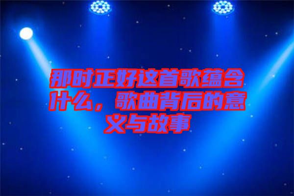 那時(shí)正好這首歌蘊(yùn)含什么，歌曲背后的意義與故事