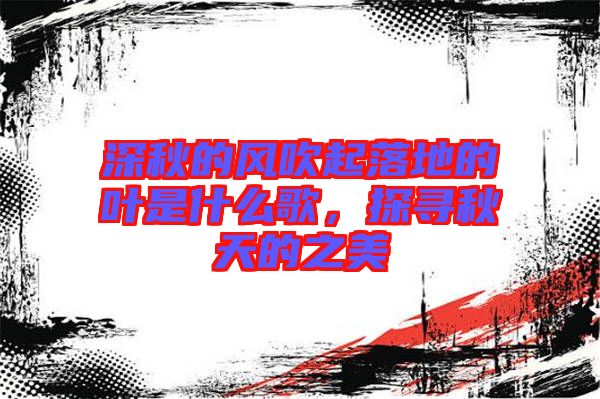 深秋的風(fēng)吹起落地的葉是什么歌，探尋秋天的之美