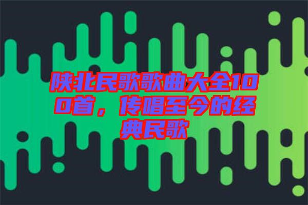 陜北民歌歌曲大全100首，傳唱至今的經(jīng)典民歌