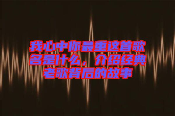 我心中你最重這首歌名是什么，介紹經(jīng)典老歌背后的故事