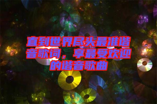 直到世界盡頭最準(zhǔn)諧音歌詞，享最受歡迎的諧音歌曲