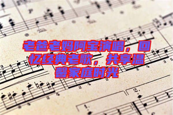 老爸老媽阿寶演唱，回憶經(jīng)典老歌，共享溫馨家庭時(shí)光