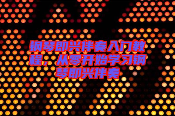 鋼琴即興伴奏入門教程，從零開始學(xué)習(xí)鋼琴即興伴奏