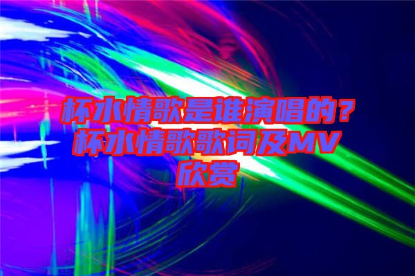 杯水情歌是誰演唱的？杯水情歌歌詞及MV欣賞