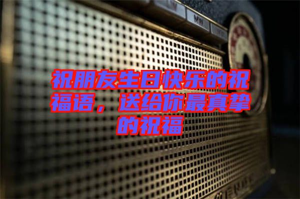 祝朋友生日快樂的祝福語，送給你最真摯的祝福