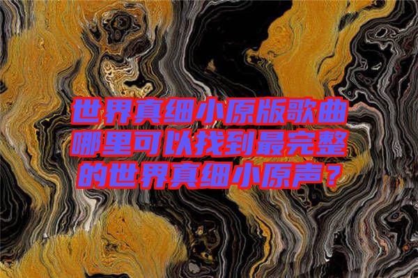 世界真細(xì)小原版歌曲哪里可以找到最完整的世界真細(xì)小原聲？