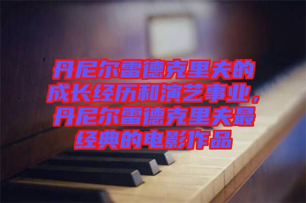 丹尼爾雷德克里夫的成長經(jīng)歷和演藝事業(yè)，丹尼爾雷德克里夫最經(jīng)典的電影作品