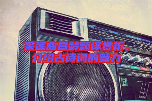 采蓮曲昌齡翻譯賞析，介紹古詩詞的魅力
