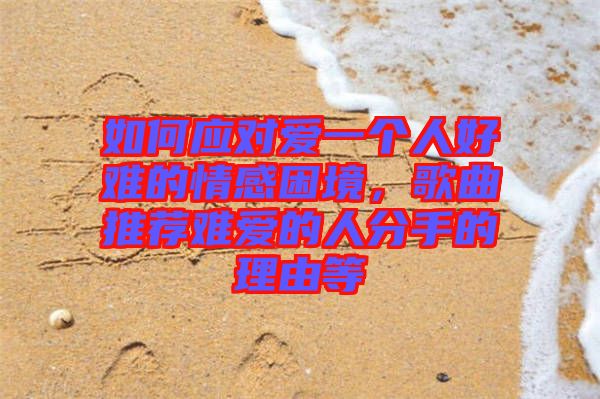 如何應(yīng)對(duì)愛(ài)一個(gè)人好難的情感困境，歌曲推薦難愛(ài)的人分手的理由等