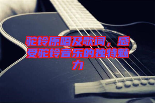 駝鈴原唱及歌詞，感受駝鈴音樂的獨(dú)特魅力