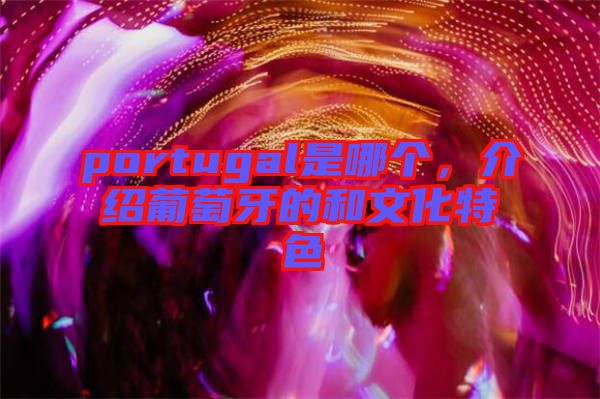 portugal是哪個(gè)，介紹葡萄牙的和文化特色