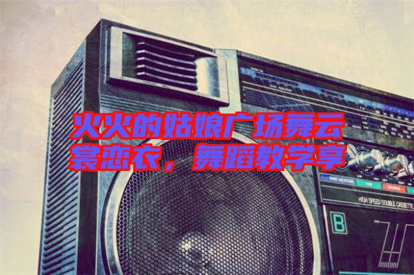 火火的姑娘廣場舞云裳戀衣，舞蹈教學(xué)享