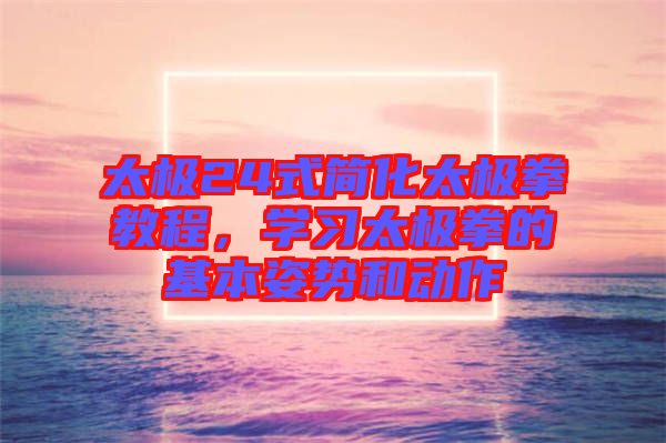 太極24式簡化太極拳教程，學(xué)習(xí)太極拳的基本姿勢和動作