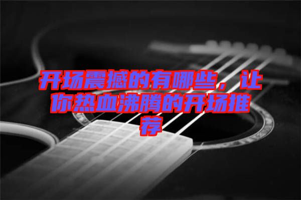 開場震撼的有哪些，讓你熱血沸騰的開場推薦