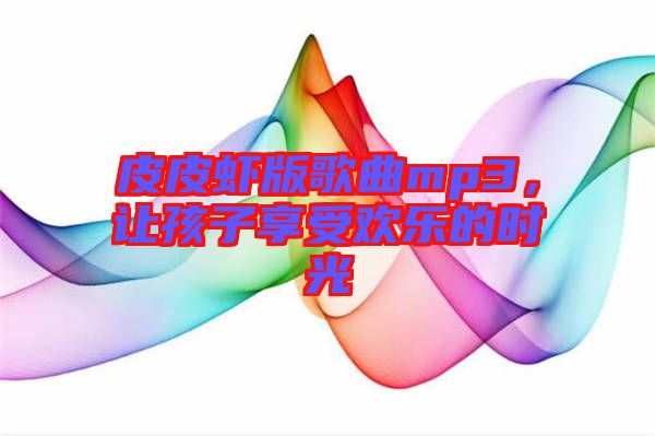 皮皮蝦版歌曲mp3，讓孩子享受歡樂的時(shí)光