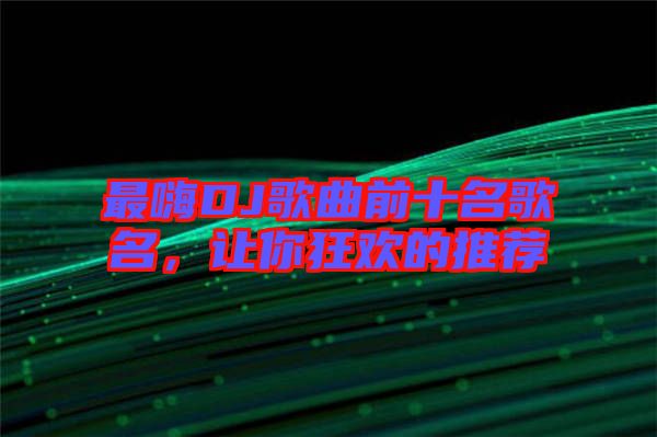 最嗨DJ歌曲前十名歌名，讓你狂歡的推薦