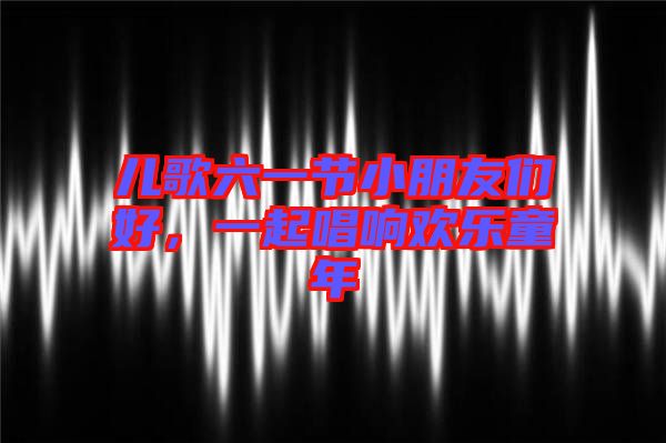 兒歌六一節(jié)小朋友們好，一起唱響歡樂童年