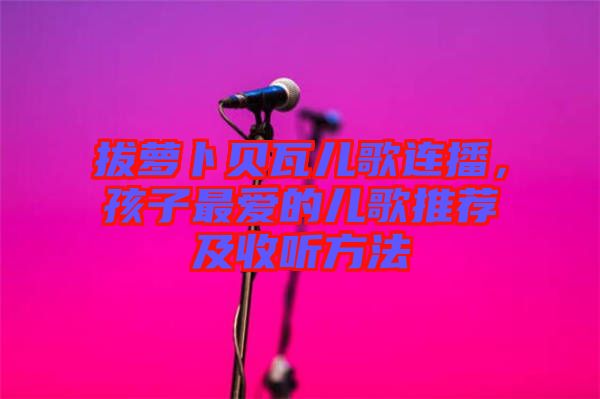 拔蘿卜貝瓦兒歌連播，孩子最愛的兒歌推薦及收聽方法