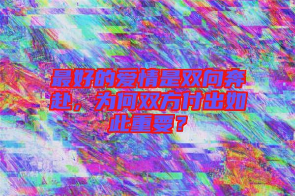 最好的愛(ài)情是雙向奔赴，為何雙方付出如此重要？