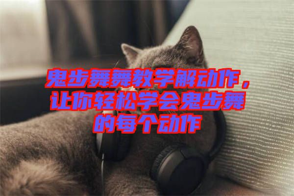 鬼步舞舞教學解動作，讓你輕松學會鬼步舞的每個動作