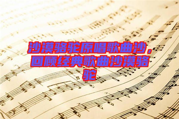 沙漠駱駝原唱歌曲沙，回顧經(jīng)典歌曲沙漠駱駝